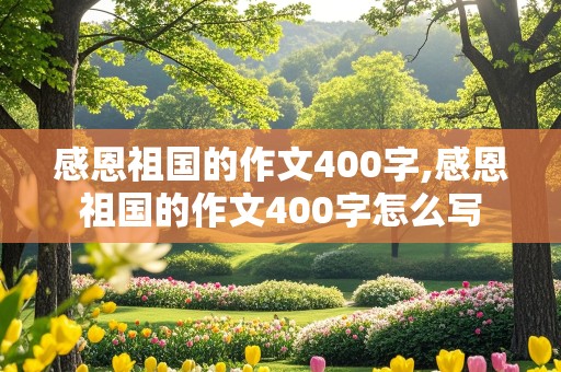 感恩祖国的作文400字,感恩祖国的作文400字怎么写