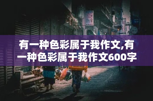 有一种色彩属于我作文,有一种色彩属于我作文600字