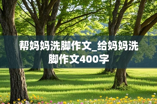 帮妈妈洗脚作文_给妈妈洗脚作文400字