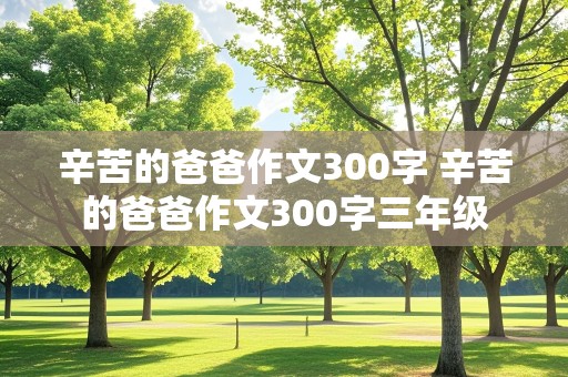 辛苦的爸爸作文300字 辛苦的爸爸作文300字三年级