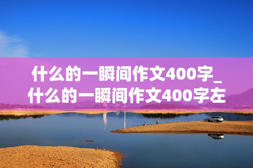 什么的一瞬间作文400字_什么的一瞬间作文400字左右