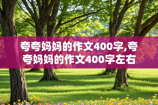 夸夸妈妈的作文400字,夸夸妈妈的作文400字左右