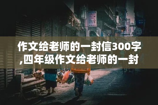 作文给老师的一封信300字,四年级作文给老师的一封信300字