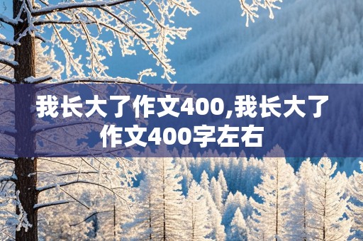 我长大了作文400,我长大了作文400字左右