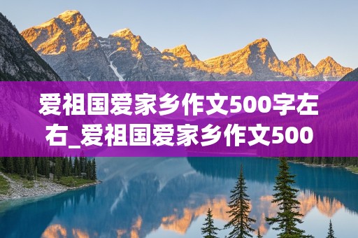 爱祖国爱家乡作文500字左右_爱祖国爱家乡作文500字左右新颖