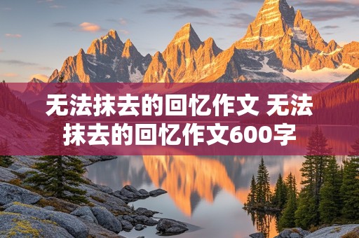 无法抹去的回忆作文 无法抹去的回忆作文600字