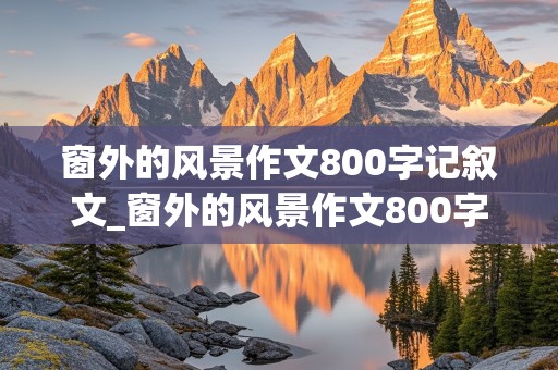 窗外的风景作文800字记叙文_窗外的风景作文800字记叙文初中