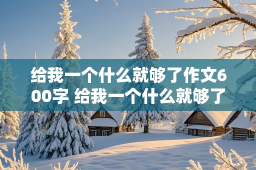 给我一个什么就够了作文600字 给我一个什么就够了作文600字半命题