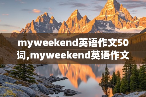 myweekend英语作文50词,myweekend英语作文50词加翻译