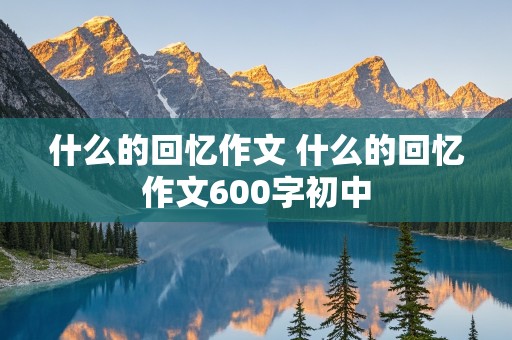 什么的回忆作文 什么的回忆作文600字初中