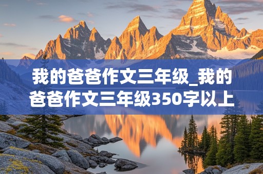 我的爸爸作文三年级_我的爸爸作文三年级350字以上