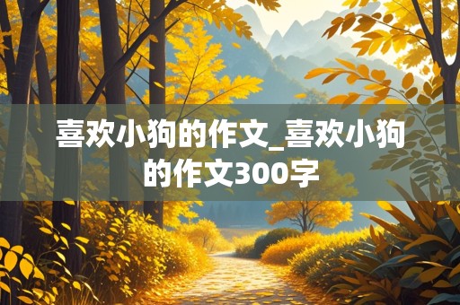 喜欢小狗的作文_喜欢小狗的作文300字