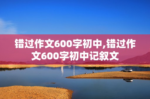 错过作文600字初中,错过作文600字初中记叙文