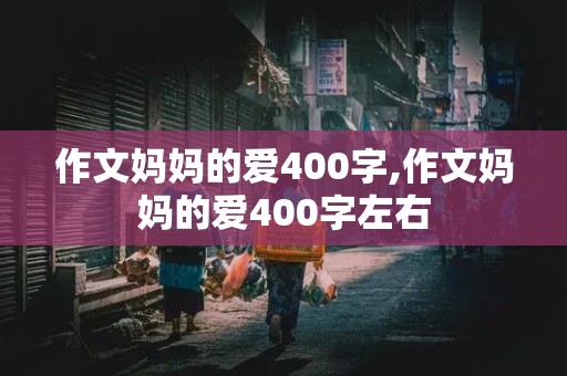 作文妈妈的爱400字,作文妈妈的爱400字左右