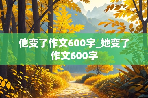 他变了作文600字_她变了作文600字