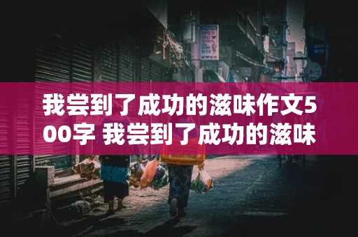 我尝到了成功的滋味作文500字 我尝到了成功的滋味作文500字优秀作文