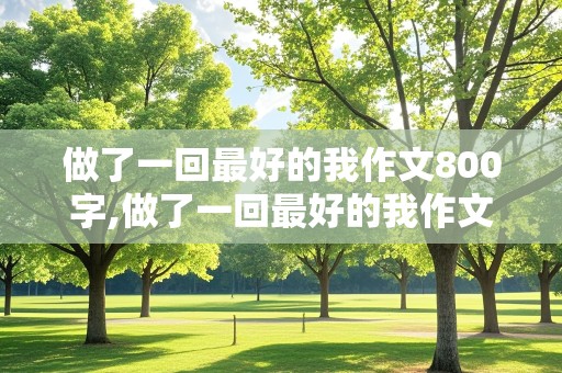 做了一回最好的我作文800字,做了一回最好的我作文800字记叙文怎么写