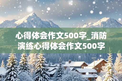 心得体会作文500字_消防演练心得体会作文500字