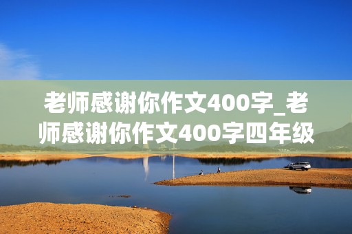 老师感谢你作文400字_老师感谢你作文400字四年级