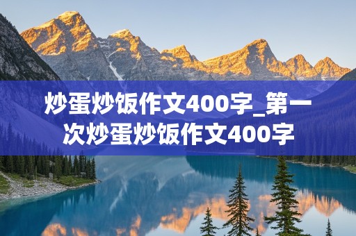 炒蛋炒饭作文400字_第一次炒蛋炒饭作文400字