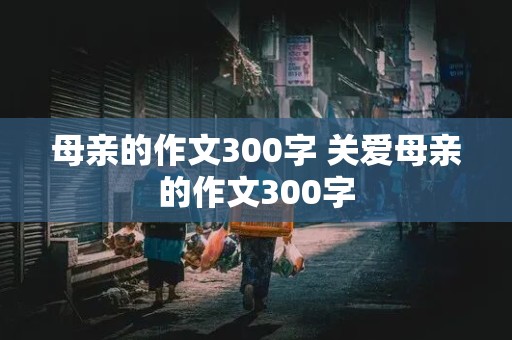 母亲的作文300字 关爱母亲的作文300字