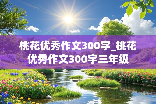 桃花优秀作文300字_桃花优秀作文300字三年级