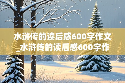 水浒传的读后感600字作文_水浒传的读后感600字作文高三