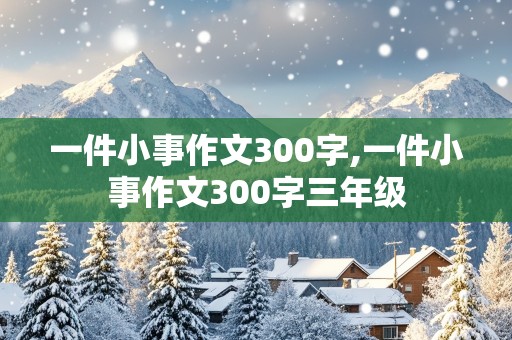 一件小事作文300字,一件小事作文300字三年级