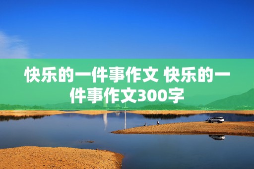 快乐的一件事作文 快乐的一件事作文300字