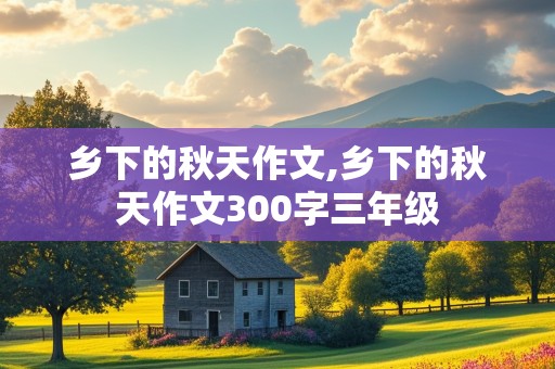 乡下的秋天作文,乡下的秋天作文300字三年级