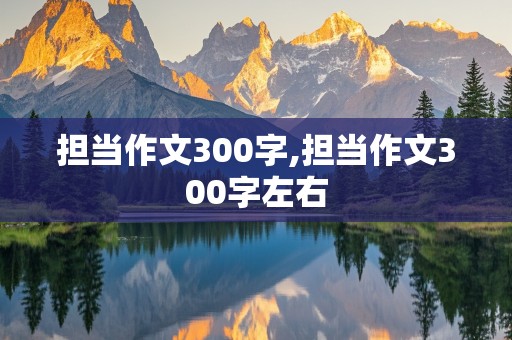 担当作文300字,担当作文300字左右