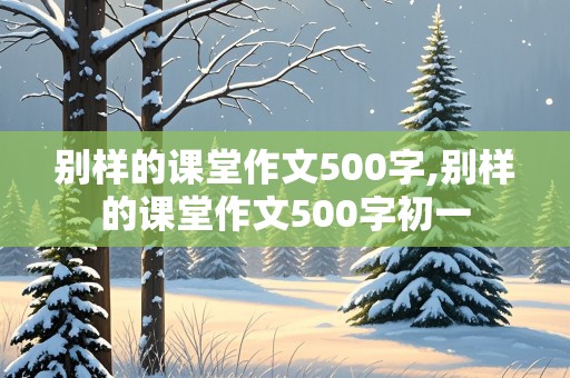 别样的课堂作文500字,别样的课堂作文500字初一