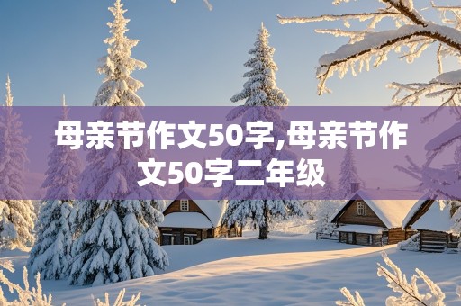 母亲节作文50字,母亲节作文50字二年级