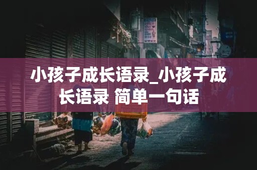 小孩子成长语录_小孩子成长语录 简单一句话