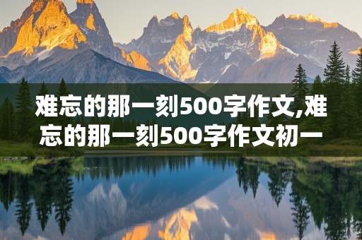 难忘的那一刻500字作文,难忘的那一刻500字作文初一