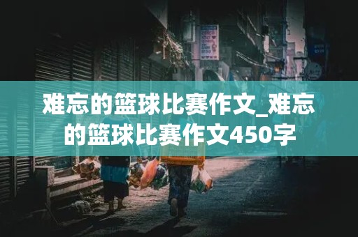 难忘的篮球比赛作文_难忘的篮球比赛作文450字