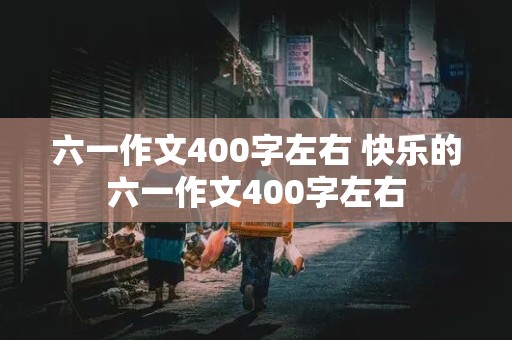 六一作文400字左右 快乐的六一作文400字左右