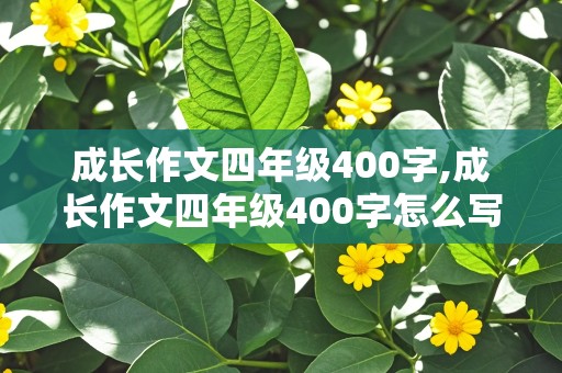 成长作文四年级400字,成长作文四年级400字怎么写