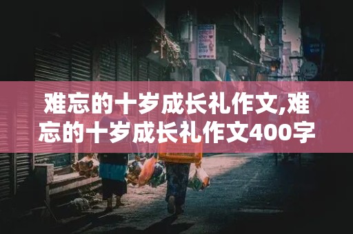 难忘的十岁成长礼作文,难忘的十岁成长礼作文400字