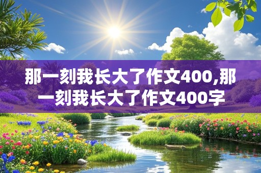 那一刻我长大了作文400,那一刻我长大了作文400字