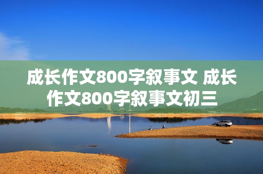 成长作文800字叙事文 成长作文800字叙事文初三