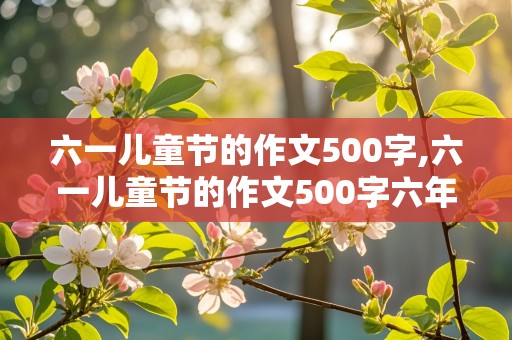 六一儿童节的作文500字,六一儿童节的作文500字六年级