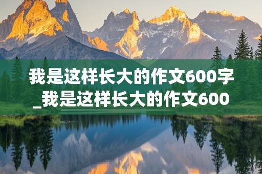 我是这样长大的作文600字_我是这样长大的作文600字作文