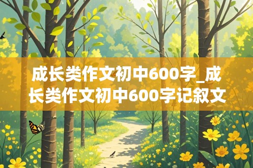 成长类作文初中600字_成长类作文初中600字记叙文