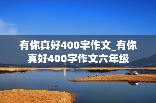 有你真好400字作文_有你真好400字作文六年级