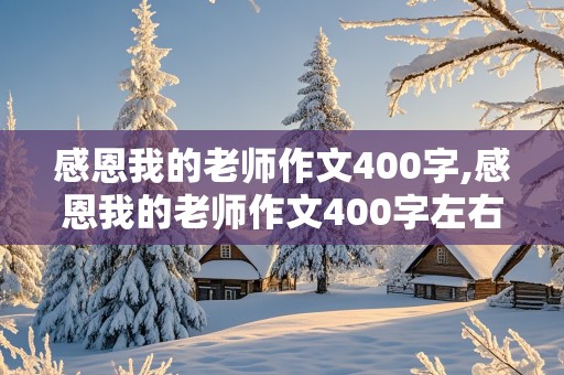 感恩我的老师作文400字,感恩我的老师作文400字左右