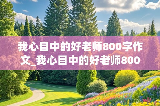 我心目中的好老师800字作文_我心目中的好老师800字作文高中