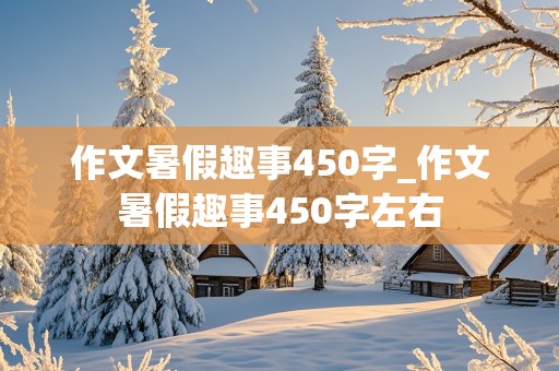 作文暑假趣事450字_作文暑假趣事450字左右