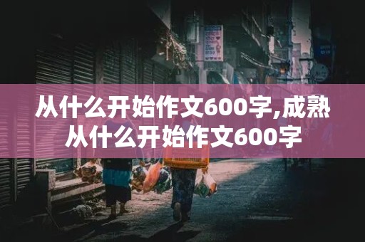 从什么开始作文600字,成熟从什么开始作文600字