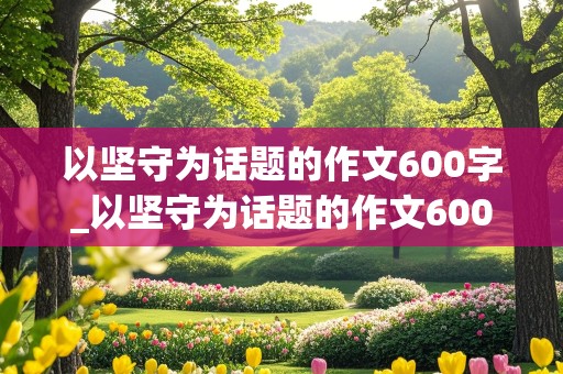 以坚守为话题的作文600字_以坚守为话题的作文600字初中